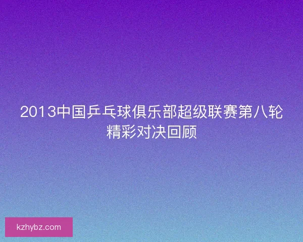 2013中国乒乓球俱乐部超级联赛第八轮精彩对决回顾
