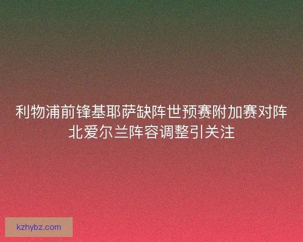 利物浦前锋基耶萨缺阵世预赛附加赛对阵北爱尔兰阵容调整引关注