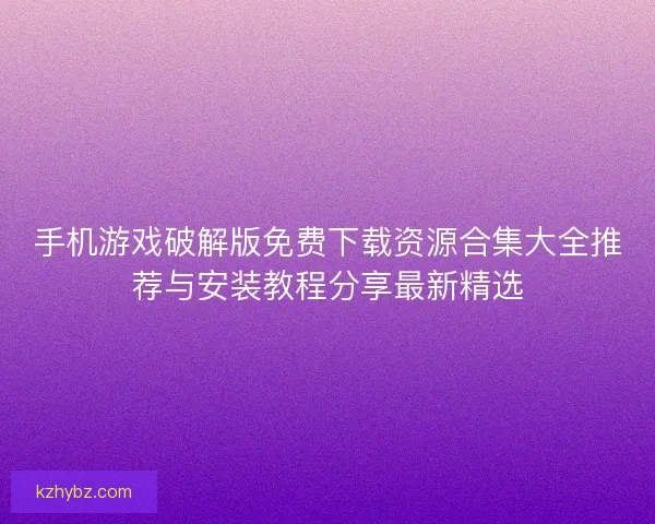 手机游戏破解版免费下载资源合集大全推荐与安装教程分享最新精选