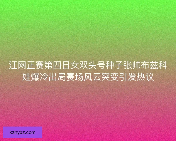 江网正赛第四日女双头号种子张帅布兹科娃爆冷出局赛场风云突变引发热议