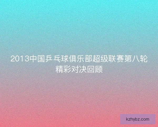 2013中国乒乓球俱乐部超级联赛第八轮精彩对决回顾