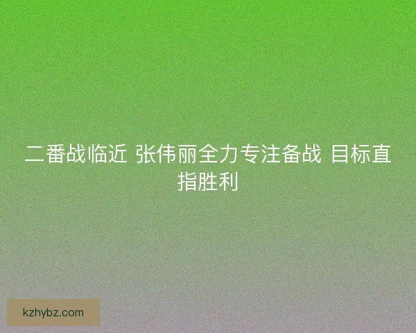 二番战临近 张伟丽全力专注备战 目标直指胜利