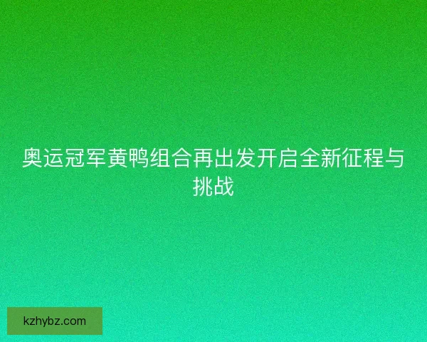 奥运冠军黄鸭组合再出发开启全新征程与挑战