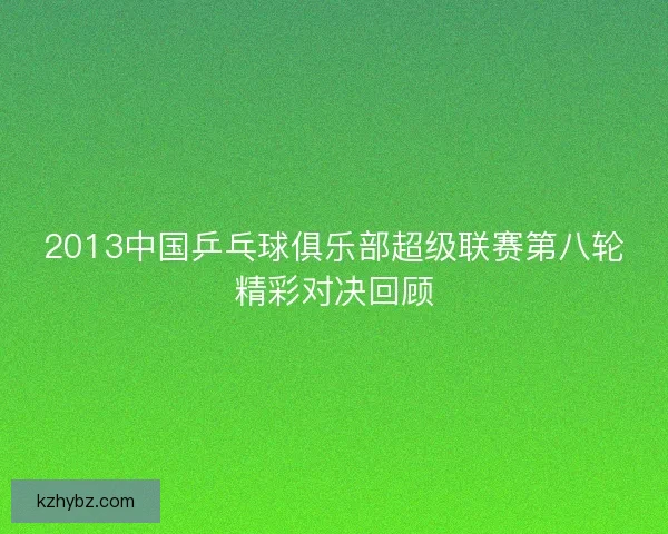 2013中国乒乓球俱乐部超级联赛第八轮精彩对决回顾