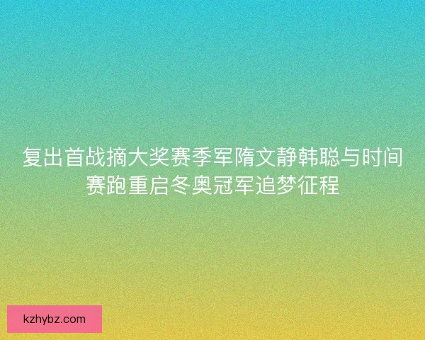 复出首战摘大奖赛季军隋文静韩聪与时间赛跑重启冬奥冠军追梦征程