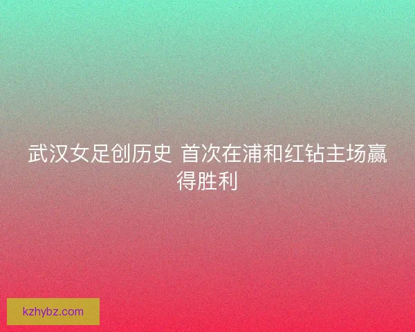 武汉女足创历史 首次在浦和红钻主场赢得胜利